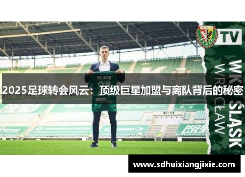 2025足球转会风云：顶级巨星加盟与离队背后的秘密
