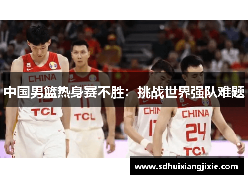 中国男篮热身赛不胜：挑战世界强队难题