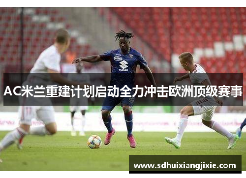 AC米兰重建计划启动全力冲击欧洲顶级赛事
