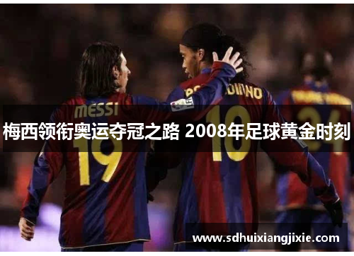 梅西领衔奥运夺冠之路 2008年足球黄金时刻
