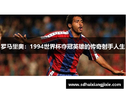 罗马里奥：1994世界杯夺冠英雄的传奇射手人生