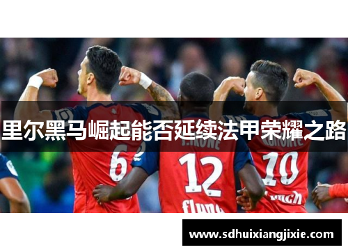 里尔黑马崛起能否延续法甲荣耀之路