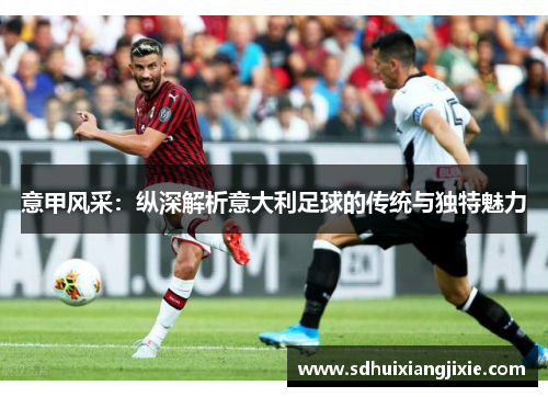 意甲风采：纵深解析意大利足球的传统与独特魅力