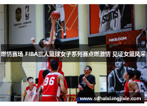 燃情赛场 FIBA三人篮球女子系列赛点燃激情 见证女篮风采