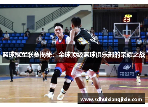 篮球冠军联赛揭秘：全球顶级篮球俱乐部的荣耀之战