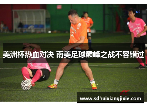 美洲杯热血对决 南美足球巅峰之战不容错过
