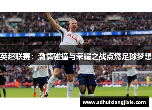 英超联赛：激情碰撞与荣耀之战点燃足球梦想