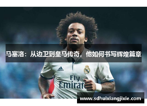 马塞洛：从边卫到皇马传奇，他如何书写辉煌篇章