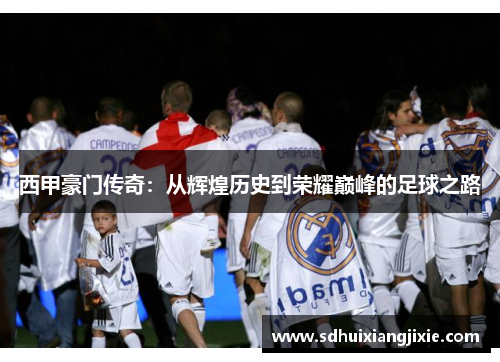 西甲豪门传奇：从辉煌历史到荣耀巅峰的足球之路