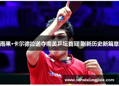 雨果·卡尔德拉诺夺南美乒坛首冠 刷新历史新篇章