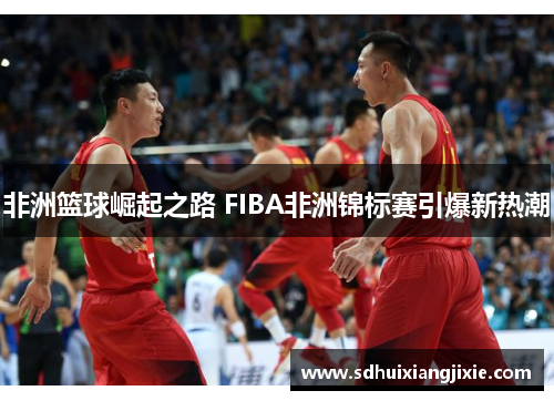 非洲篮球崛起之路 FIBA非洲锦标赛引爆新热潮