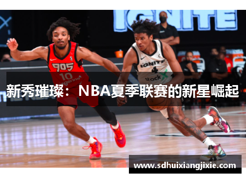 新秀璀璨：NBA夏季联赛的新星崛起