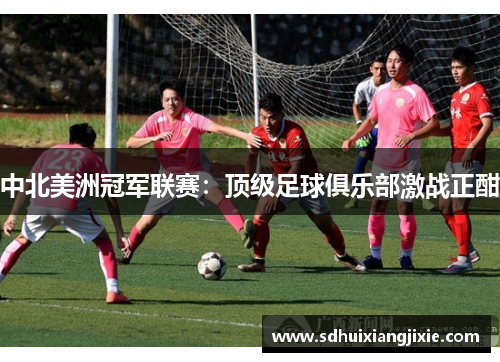 中北美洲冠军联赛：顶级足球俱乐部激战正酣