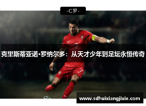 克里斯蒂亚诺·罗纳尔多：从天才少年到足坛永恒传奇