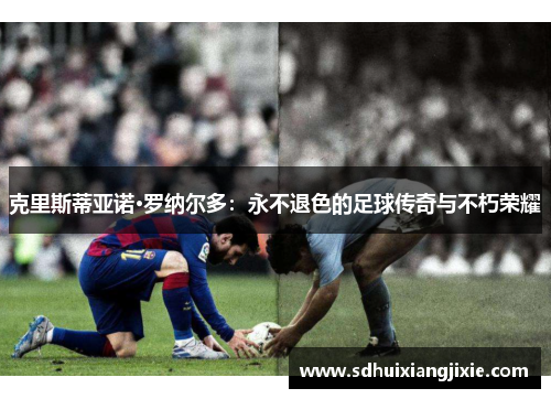 克里斯蒂亚诺·罗纳尔多：永不退色的足球传奇与不朽荣耀