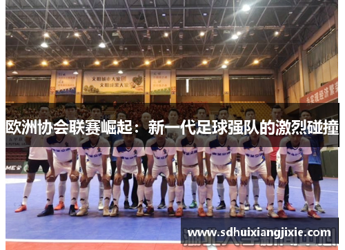 欧洲协会联赛崛起：新一代足球强队的激烈碰撞