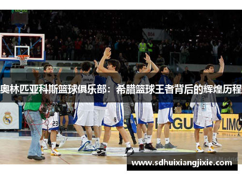 奥林匹亚科斯篮球俱乐部：希腊篮球王者背后的辉煌历程