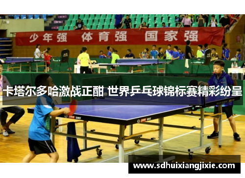 卡塔尔多哈激战正酣 世界乒乓球锦标赛精彩纷呈