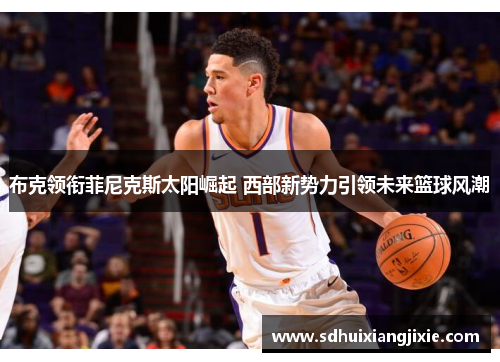 布克领衔菲尼克斯太阳崛起 西部新势力引领未来篮球风潮