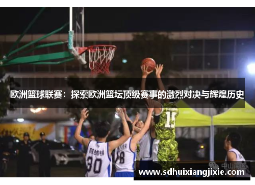 欧洲篮球联赛：探索欧洲篮坛顶级赛事的激烈对决与辉煌历史