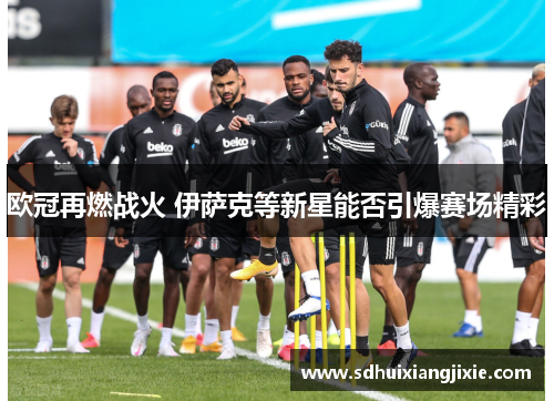 欧冠再燃战火 伊萨克等新星能否引爆赛场精彩