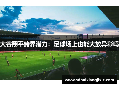 大谷翔平跨界潜力：足球场上也能大放异彩吗