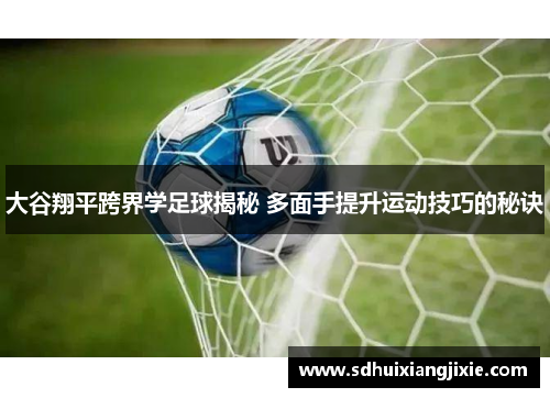 大谷翔平跨界学足球揭秘 多面手提升运动技巧的秘诀