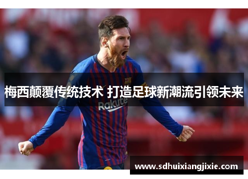 梅西颠覆传统技术 打造足球新潮流引领未来